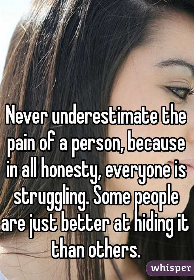Never underestimate the pain of a person, because in all honesty, everyone is struggling. Some people are just better at hiding it than others. 