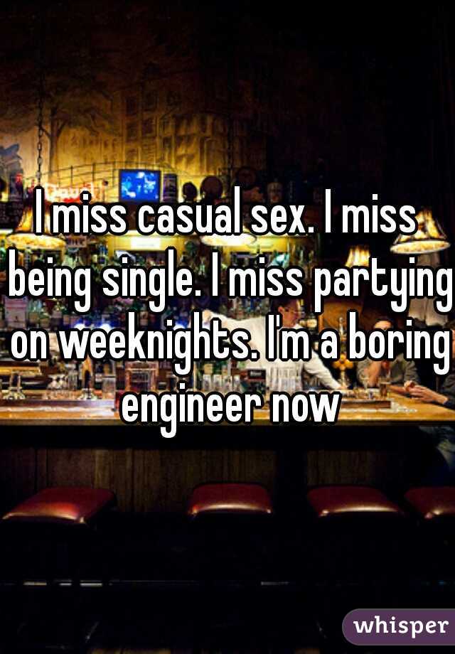 I miss casual sex. I miss being single. I miss partying on weeknights. I'm a boring engineer now