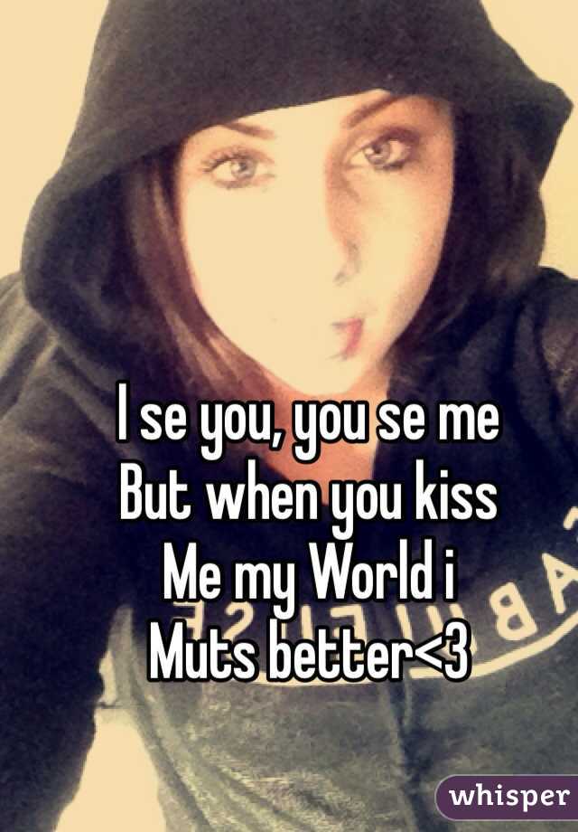 I se you, you se me
But when you kiss
Me my World i 
Muts better<3