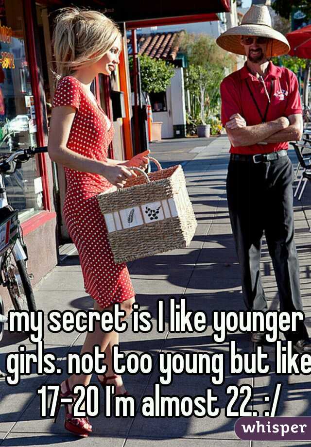 my secret is I like younger girls. not too young but like 17-20 I'm almost 22. :/