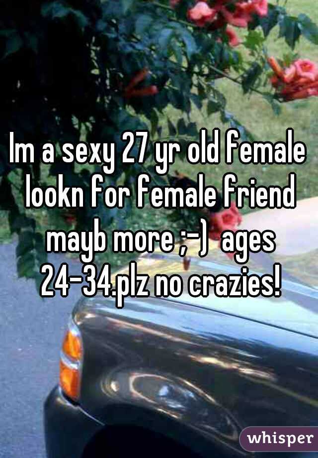 Im a sexy 27 yr old female lookn for female friend mayb more ;-)  ages 24-34.plz no crazies!