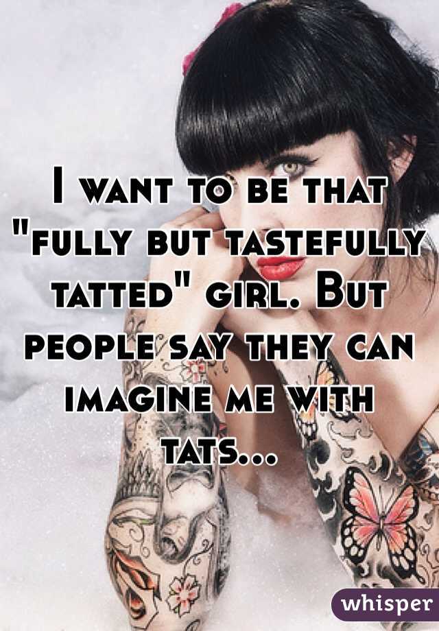I want to be that "fully but tastefully tatted" girl. But people say they can imagine me with tats...