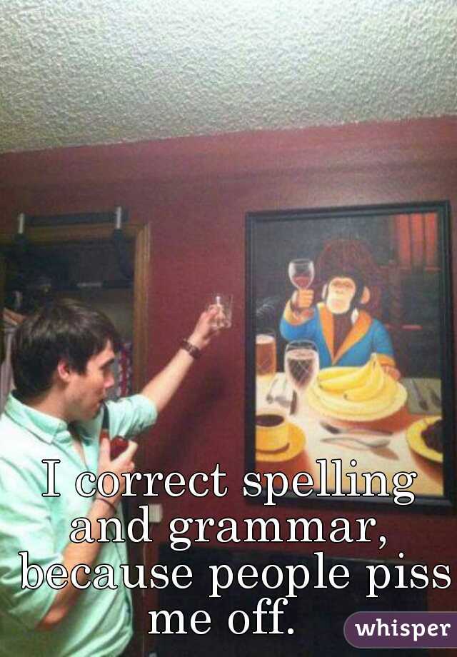 I correct spelling and grammar,  because people piss me off.  