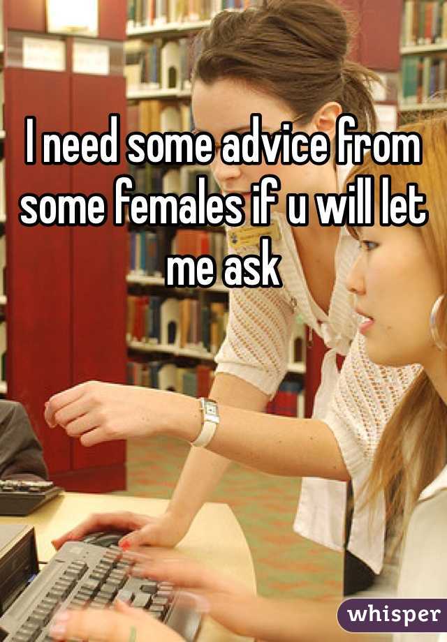I need some advice from some females if u will let me ask