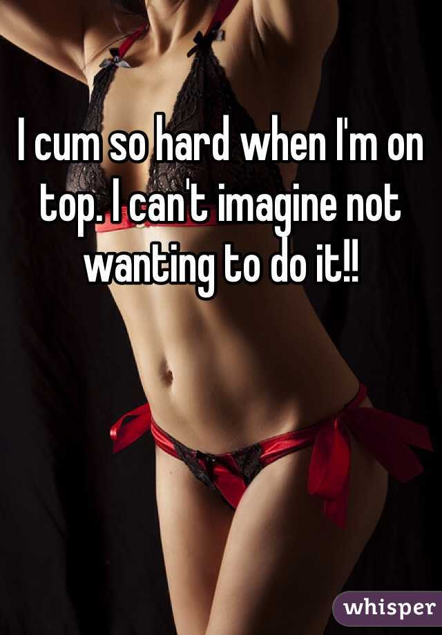 I cum so hard when I'm on top. I can't imagine not wanting to do it!!