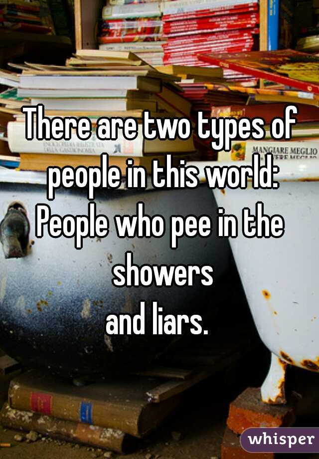There are two types of people in this world:
People who pee in the showers
and liars. 
