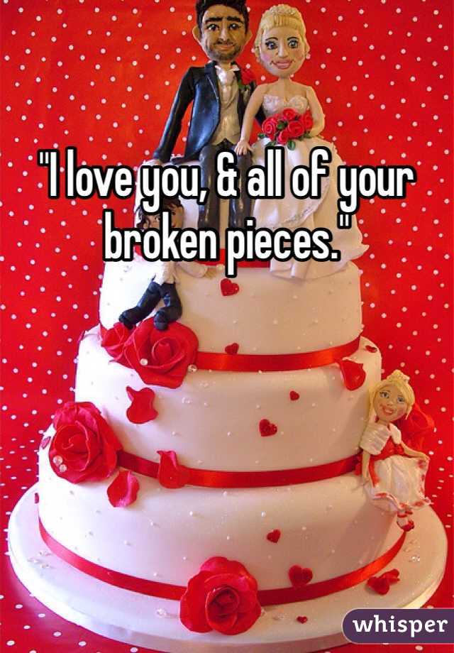 "I love you, & all of your broken pieces." 