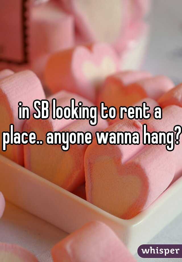 in SB looking to rent a place.. anyone wanna hang?