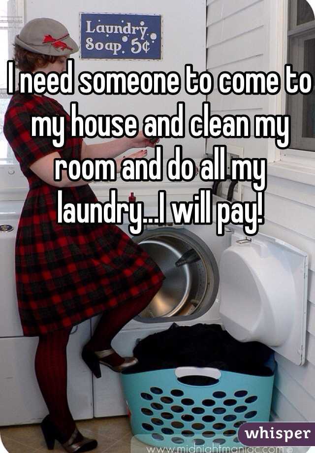 I need someone to come to my house and clean my room and do all my laundry...I will pay!