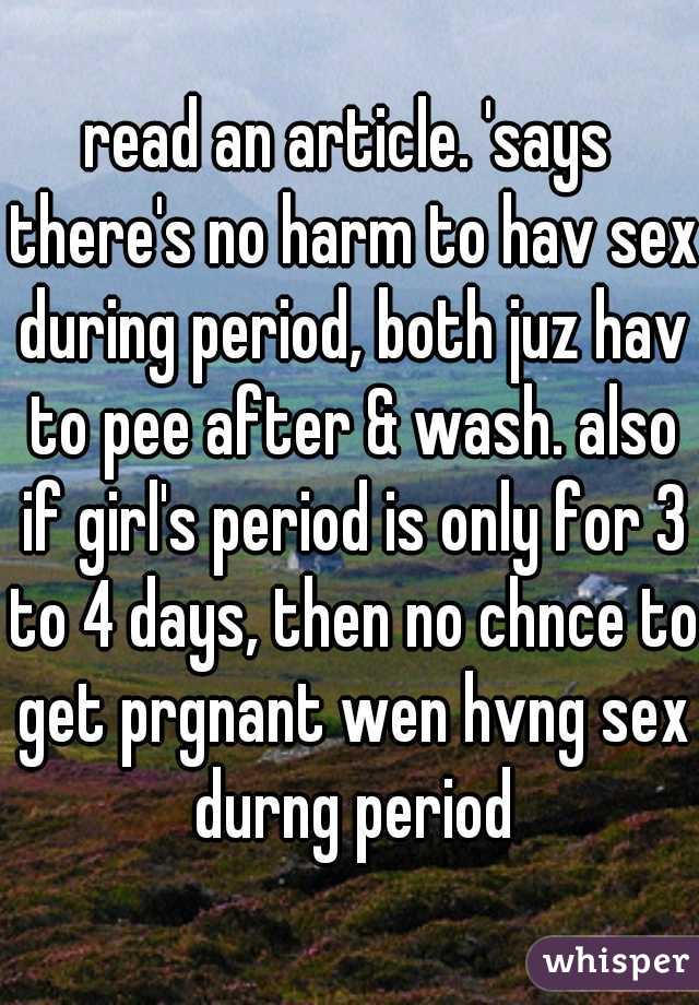 read an article. 'says there's no harm to hav sex during period, both juz hav to pee after & wash. also if girl's period is only for 3 to 4 days, then no chnce to get prgnant wen hvng sex durng period