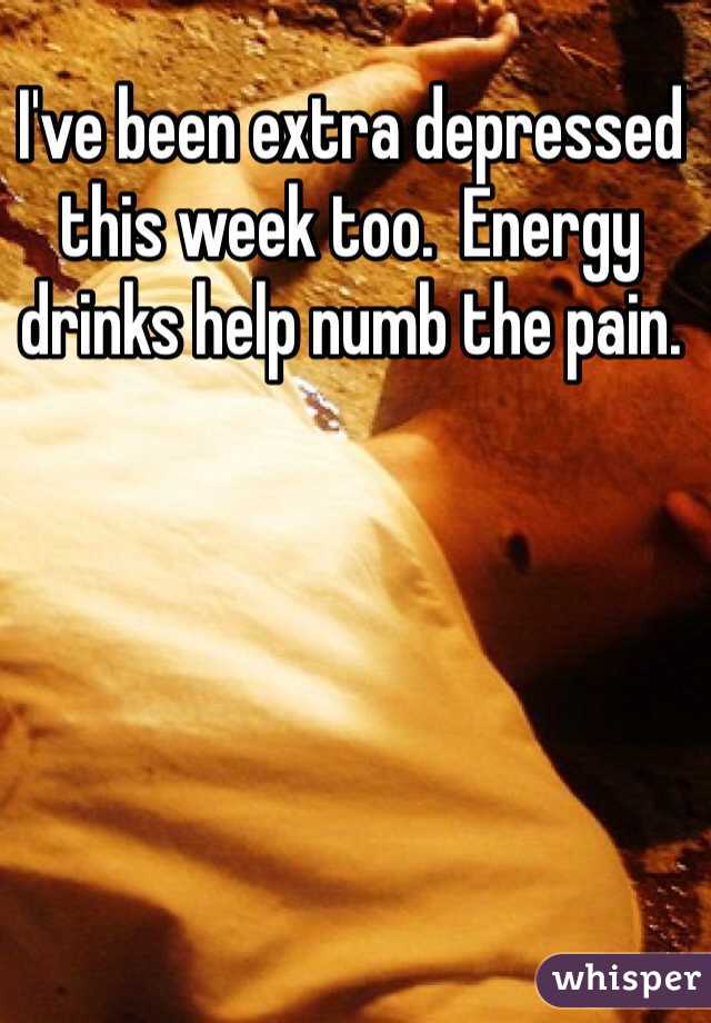 I've been extra depressed this week too.  Energy drinks help numb the pain.