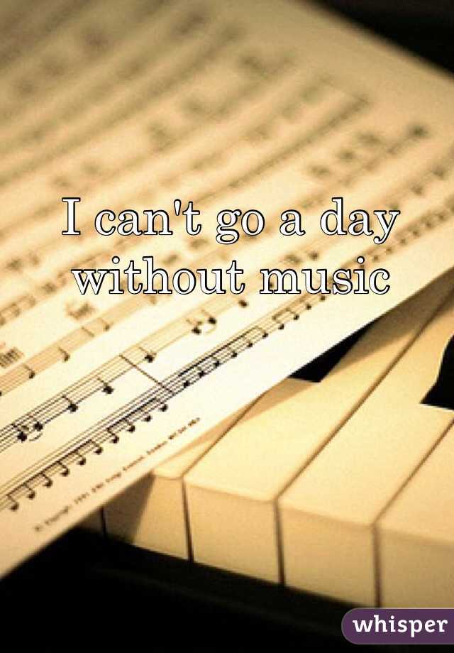 I can't go a day without music 