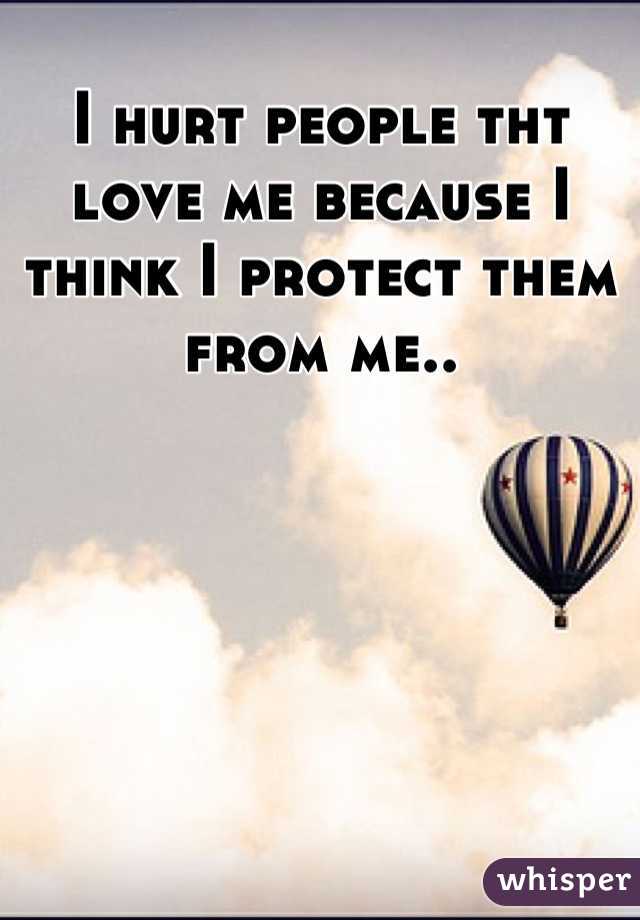 I hurt people tht love me because I think I protect them from me..