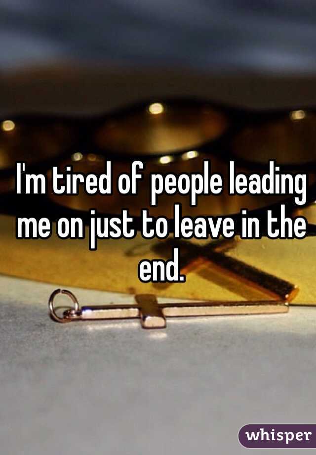 I'm tired of people leading me on just to leave in the end. 