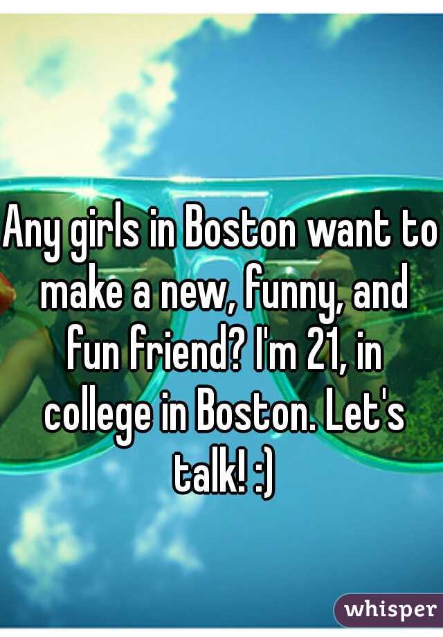 Any girls in Boston want to make a new, funny, and fun friend? I'm 21, in college in Boston. Let's talk! :)