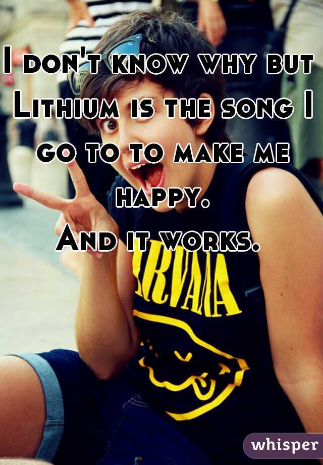 I don't know why but Lithium is the song I go to to make me happy.
And it works.