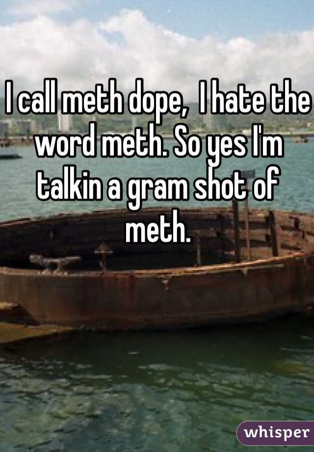 I call meth dope,  I hate the word meth. So yes I'm talkin a gram shot of meth. 