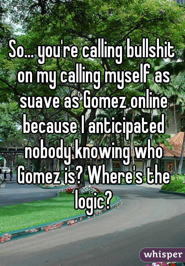 So... you're calling bullshit on my calling myself as suave as Gomez online because I anticipated nobody knowing who Gomez is? Where's the logic?