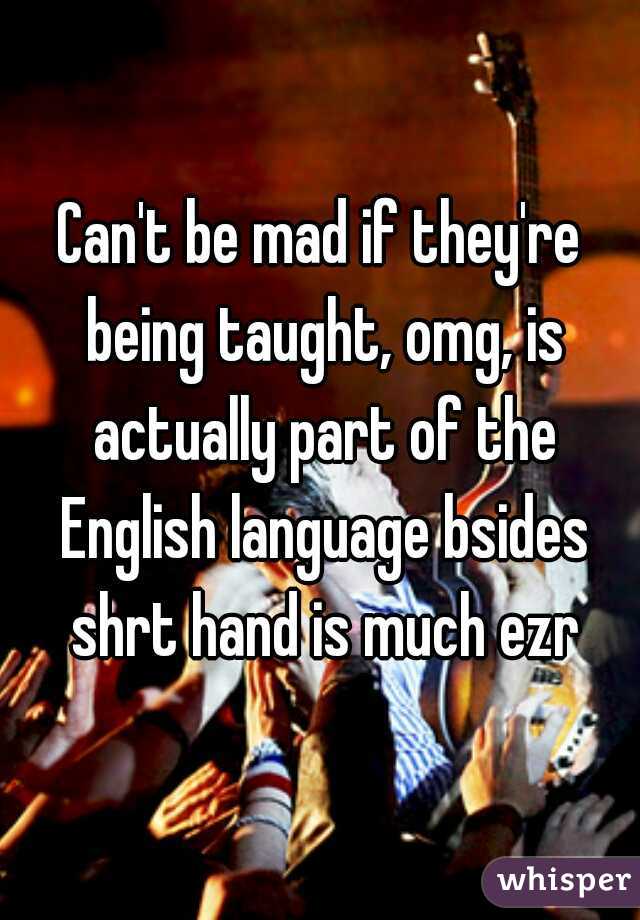 Can't be mad if they're being taught, omg, is actually part of the English language bsides shrt hand is much ezr