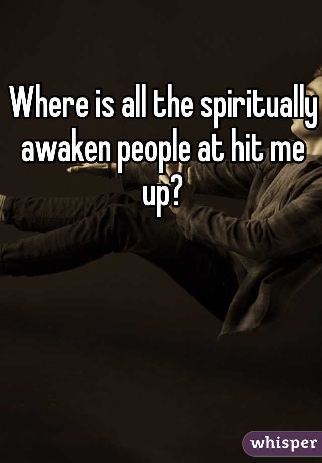 Where is all the spiritually awaken people at hit me up? 