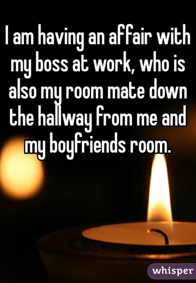 I am having an affair with my boss at work, who is also my room mate down the hallway from me and my boyfriends room. 
