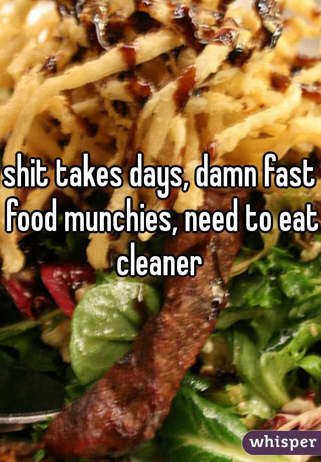 shit takes days, damn fast food munchies, need to eat cleaner 