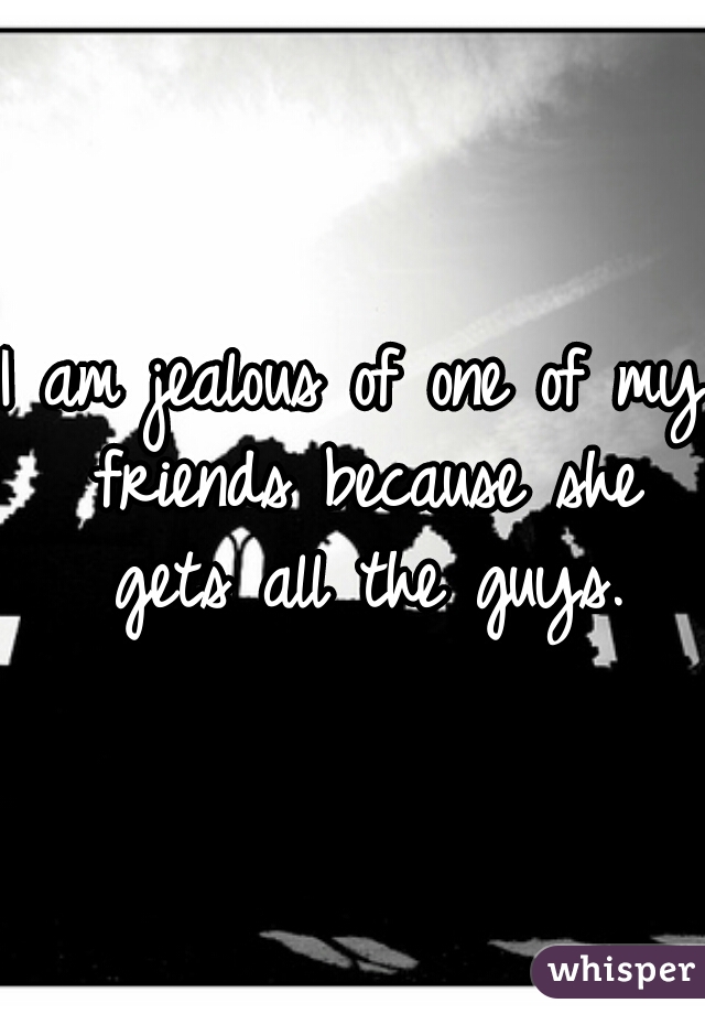 I am jealous of one of my friends because she gets all the guys.