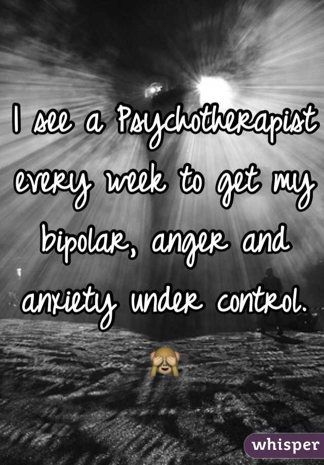 I see a Psychotherapist every week to get my bipolar, anger and anxiety under control. 🙈