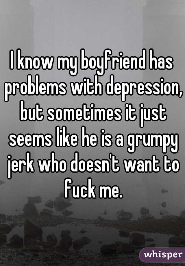 I know my boyfriend has problems with depression, but sometimes it just seems like he is a grumpy jerk who doesn't want to fuck me.