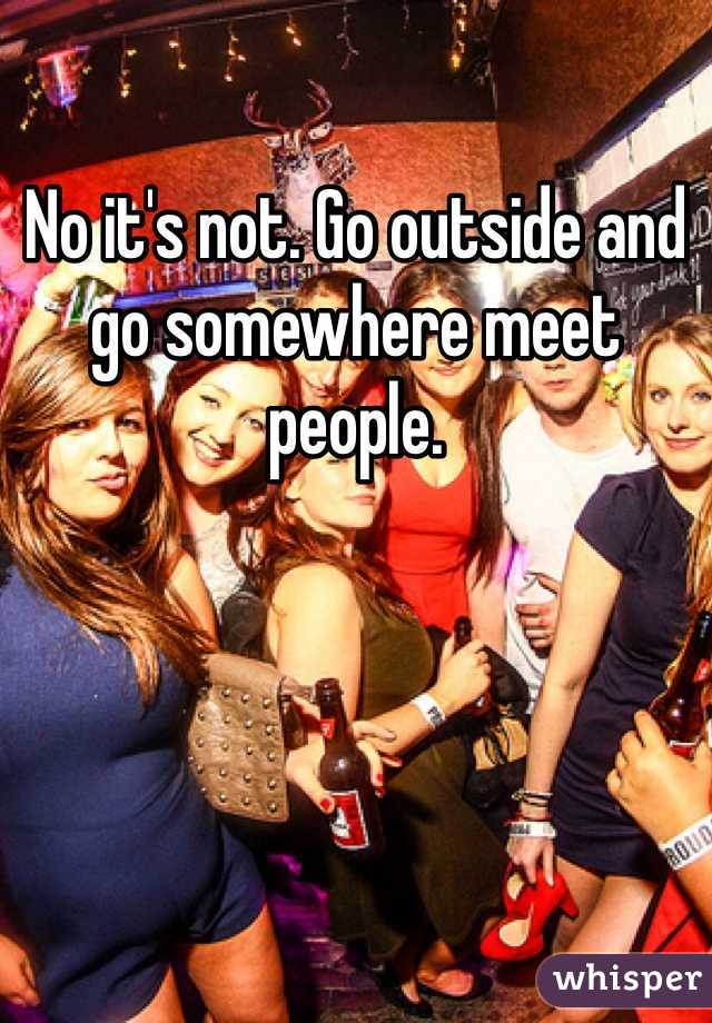 No it's not. Go outside and go somewhere meet people.