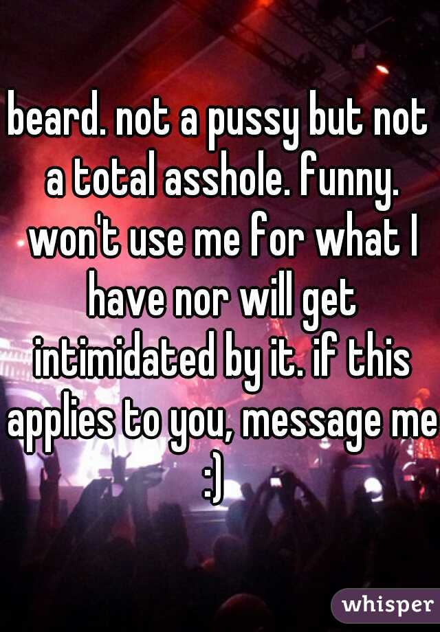 beard. not a pussy but not a total asshole. funny. won't use me for what I have nor will get intimidated by it. if this applies to you, message me :)  
