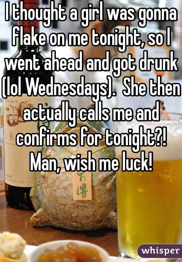I thought a girl was gonna flake on me tonight, so I went ahead and got drunk (lol Wednesdays).  She then actually calls me and confirms for tonight?!   Man, wish me luck!