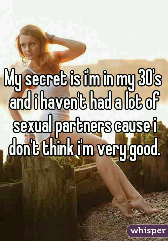 My secret is i'm in my 30's and i haven't had a lot of sexual partners cause i don't think i'm very good.