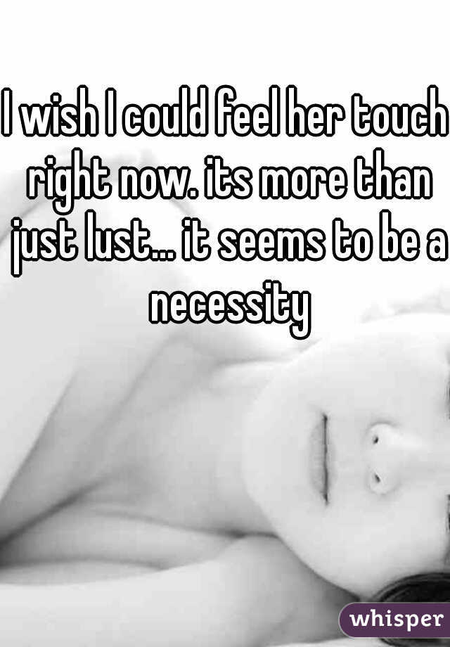 I wish I could feel her touch right now. its more than just lust... it seems to be a necessity