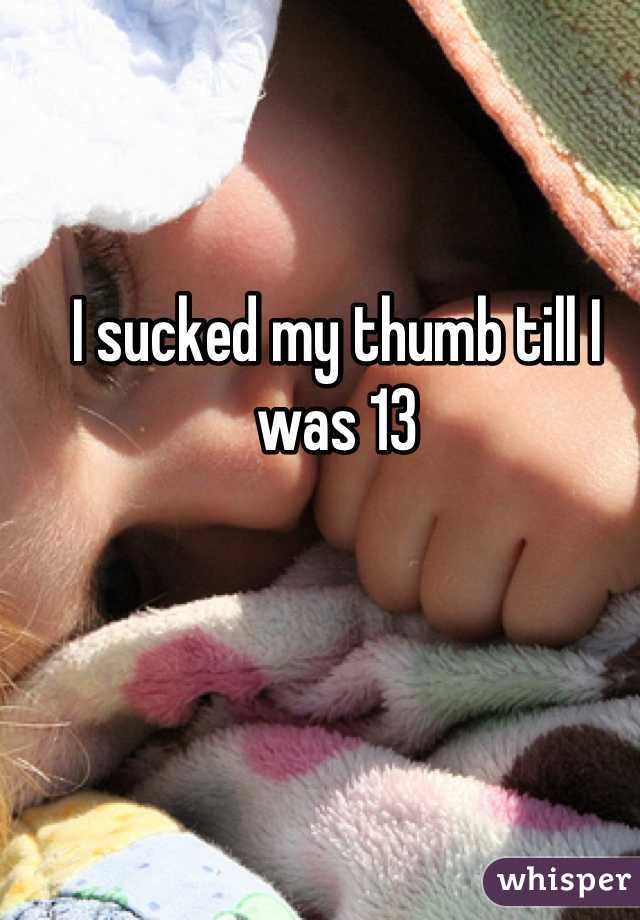 I sucked my thumb till I was 13
