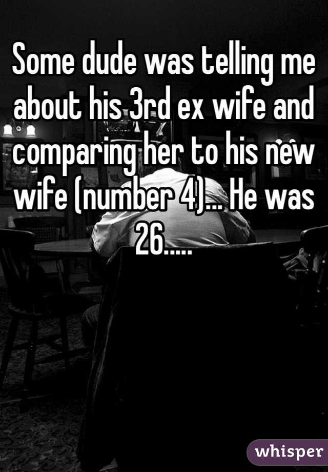 Some dude was telling me about his 3rd ex wife and comparing her to his new wife (number 4)... He was 26.....
