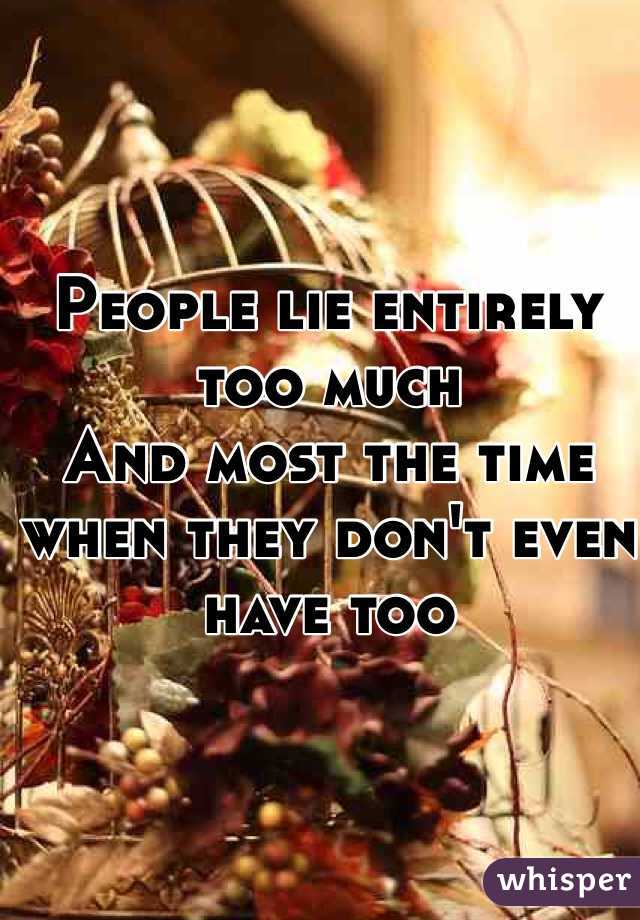 People lie entirely too much 
And most the time when they don't even have too