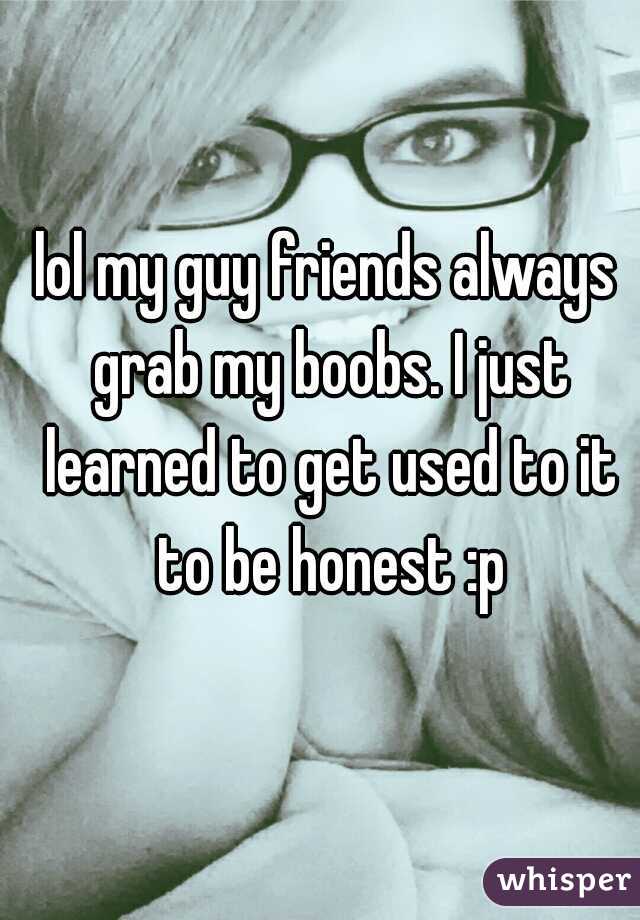 lol my guy friends always grab my boobs. I just learned to get used to it to be honest :p