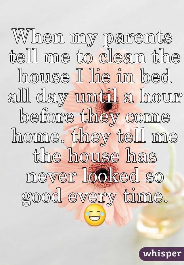 When my parents tell me to clean the house I lie in bed all day until a hour before they come home. they tell me the house has never looked so good every time. 😂 