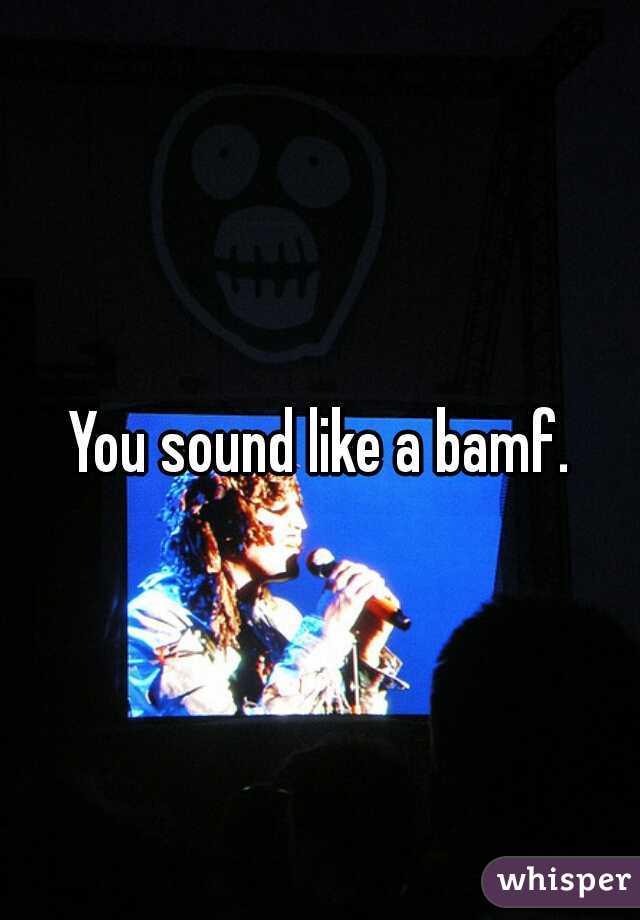 You sound like a bamf.