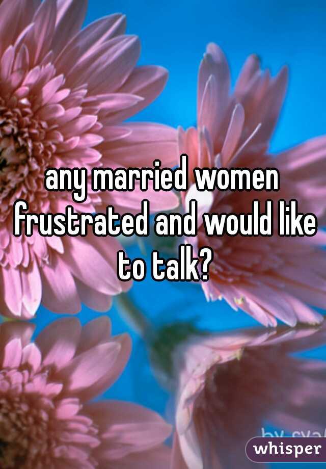 any married women frustrated and would like to talk?