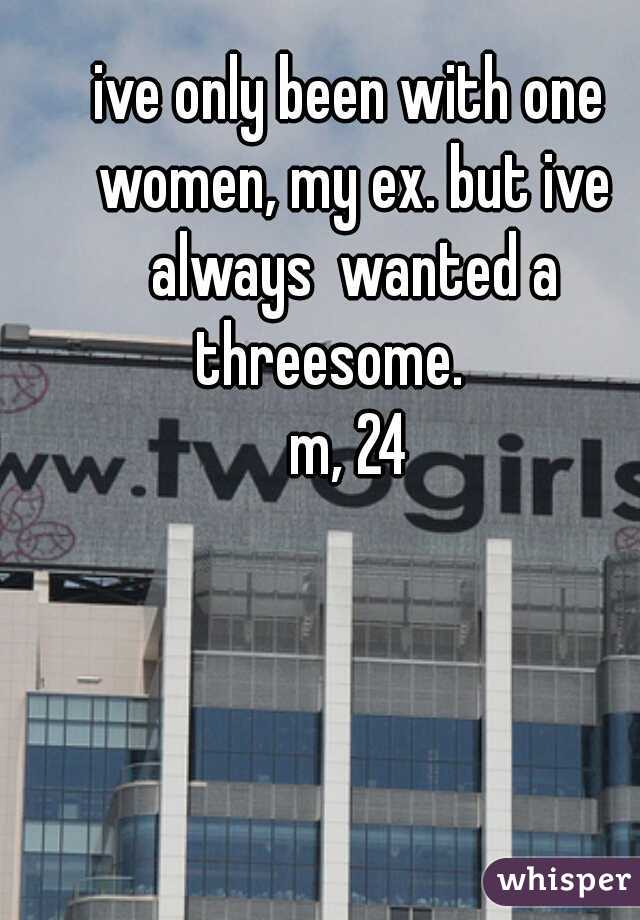 ive only been with one women, my ex. but ive always  wanted a threesome.    
m, 24