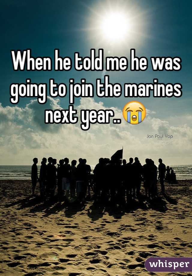 When he told me he was going to join the marines next year..😭