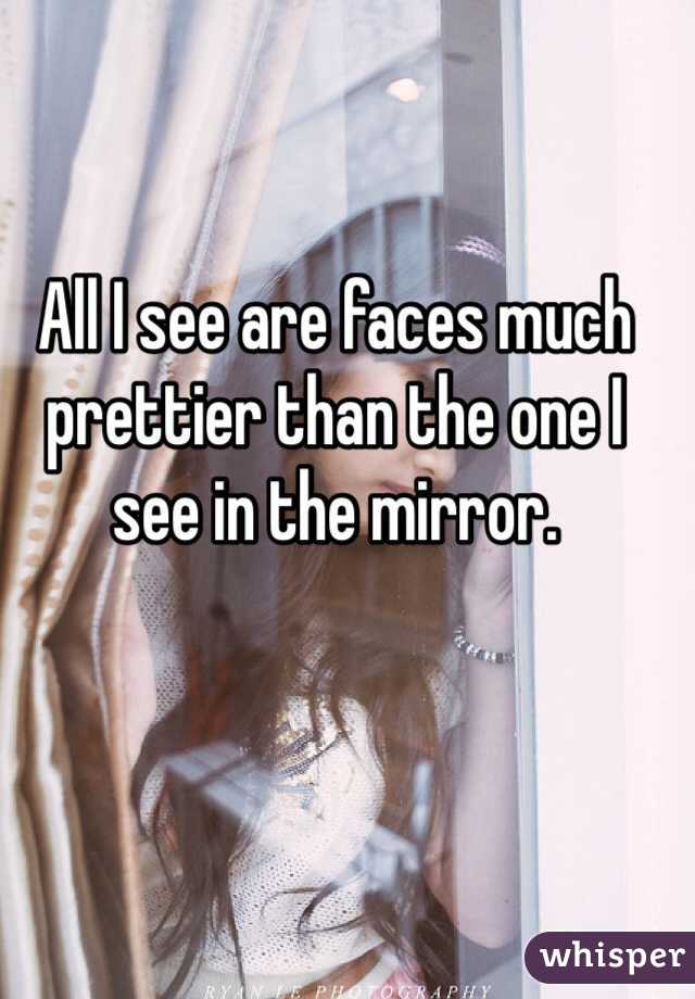 All I see are faces much prettier than the one I see in the mirror. 