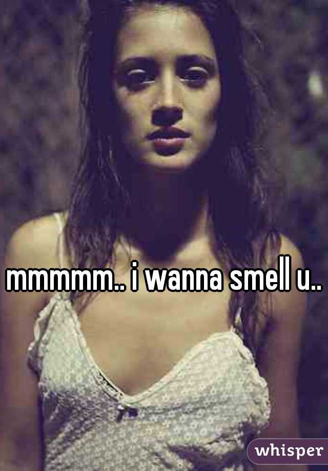 mmmmm.. i wanna smell u..