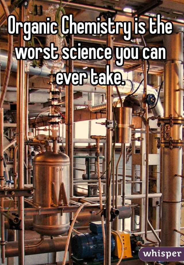 Organic Chemistry is the worst science you can ever take.