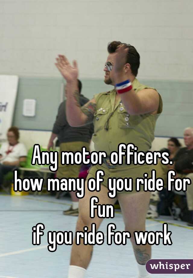 Any motor officers.
how many of you ride for fun 
if you ride for work