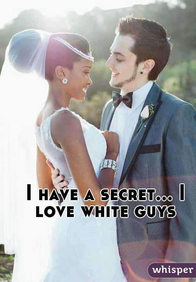 I have a secret... I love white guys 