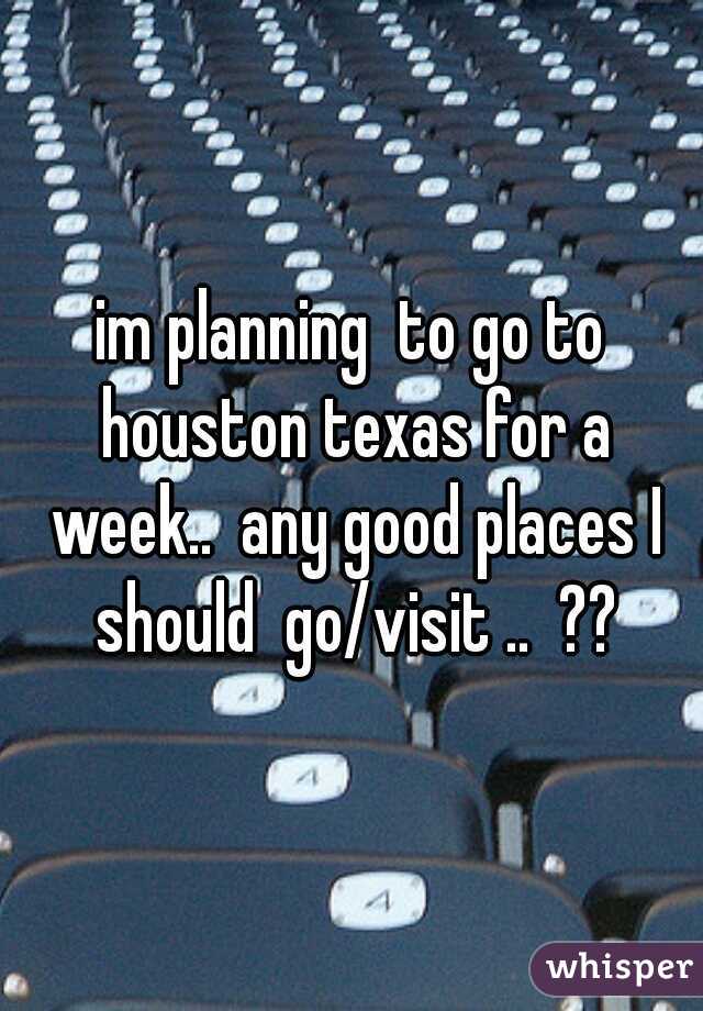 im planning  to go to houston texas for a week..  any good places I should  go/visit ..  ??