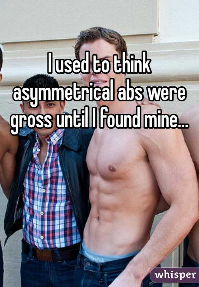I used to think asymmetrical abs were gross until I found mine... 